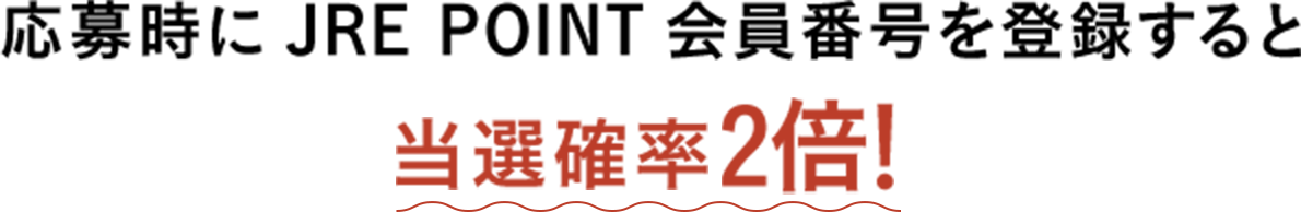 応募時にJRE POINT会員番号を登録すると当選確率2倍！